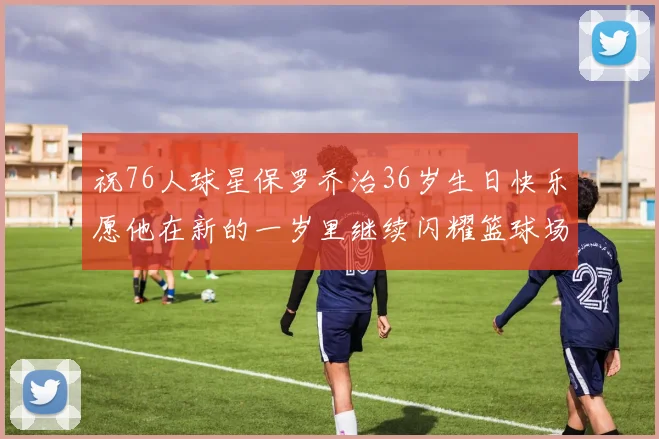 祝76人球星保罗乔治36岁生日快乐愿他在新的一岁里继续闪耀篮球场