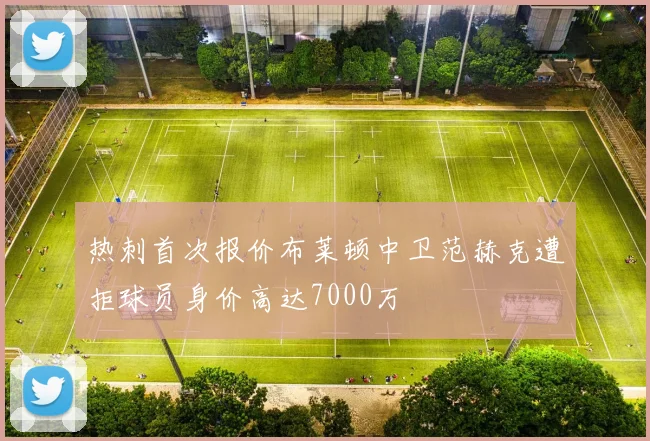 热刺首次报价布莱顿中卫范赫克遭拒球员身价高达7000万