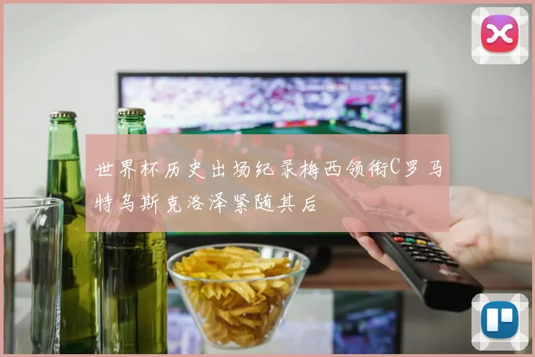 世界杯历史出场纪录梅西领衔C罗马特乌斯克洛泽紧随其后