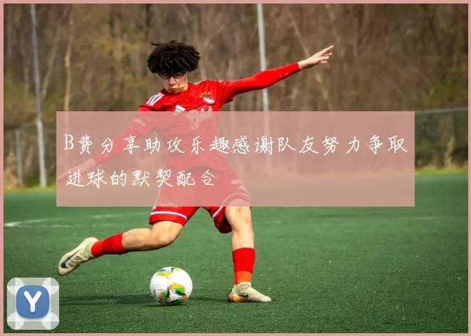 B费分享助攻乐趣感谢队友努力争取进球的默契配合