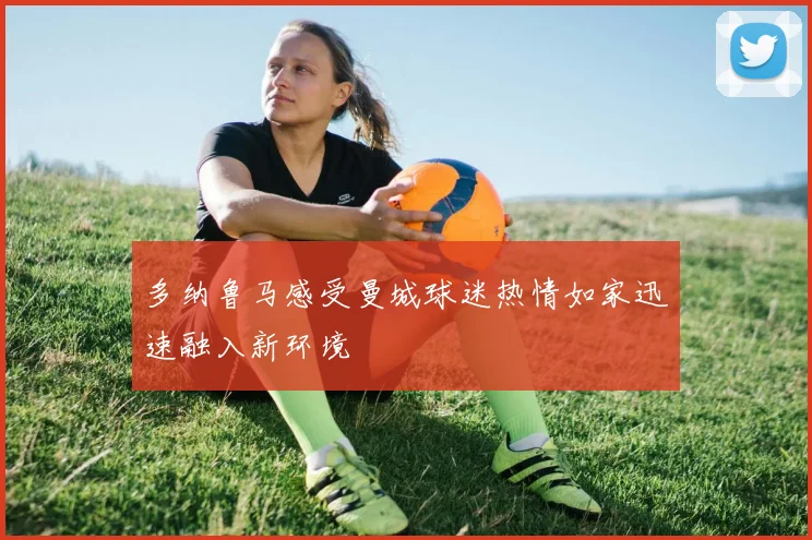 多纳鲁马感受曼城球迷热情如家迅速融入新环境