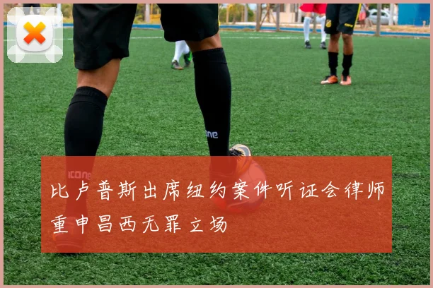 比卢普斯出席纽约案件听证会律师重申昌西无罪立场