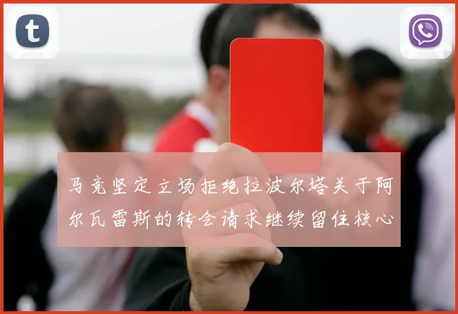 马竞坚定立场拒绝拉波尔塔关于阿尔瓦雷斯的转会请求继续留住核心球员