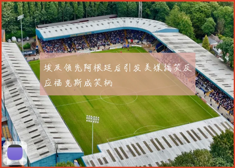 埃及领先阿根廷后引发美媒搞笑反应福克斯成笑柄