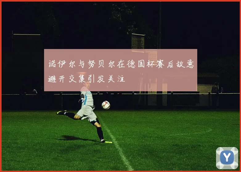 诺伊尔与努贝尔在德国杯赛后故意避开交集引发关注