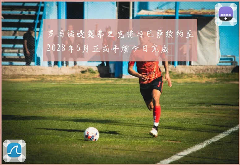 罗马诺透露弗里克将与巴萨续约至2028年6月正式手续今日完成