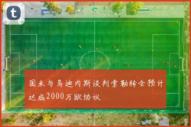 国米与乌迪内斯谈判索勒转会预计达成2000万欧协议