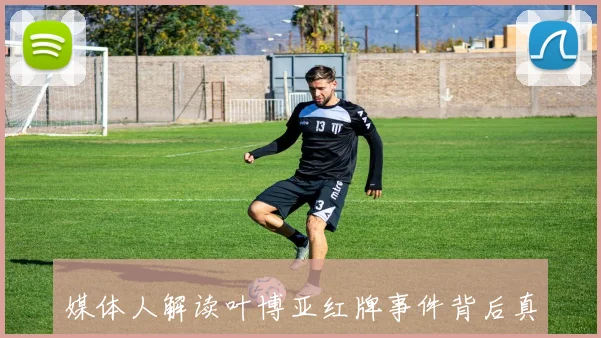媒体人解读叶博亚红牌事件背后真相引发的情绪反应与文化冲突