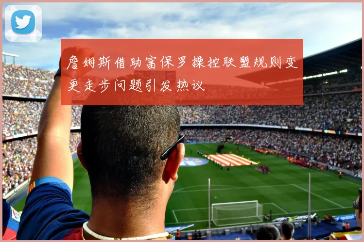 詹姆斯借助富保罗操控联盟规则变更走步问题引发热议