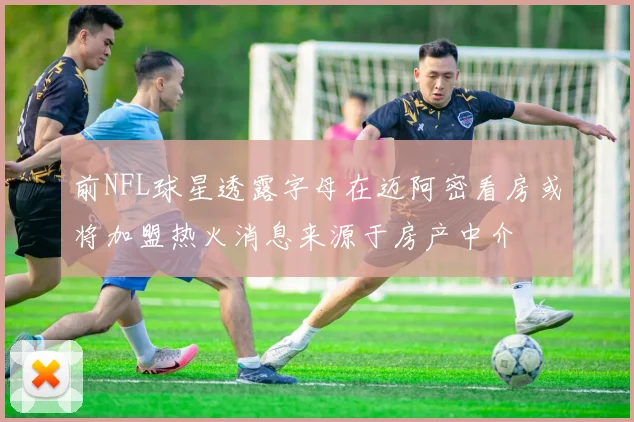 前NFL球星透露字母在迈阿密看房或将加盟热火消息来源于房产中介