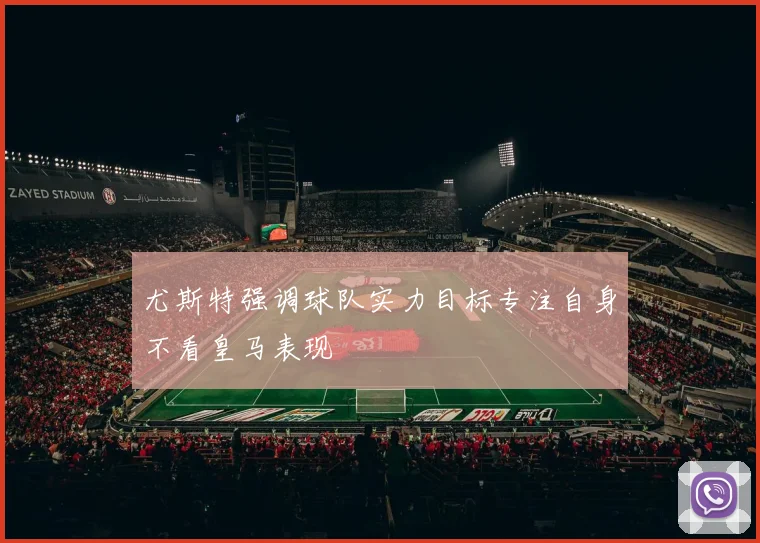 尤斯特强调球队实力目标专注自身不看皇马表现