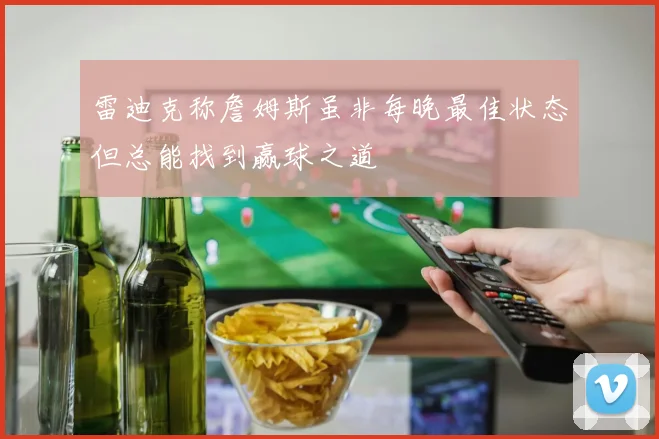 雷迪克称詹姆斯虽非每晚最佳状态但总能找到赢球之道