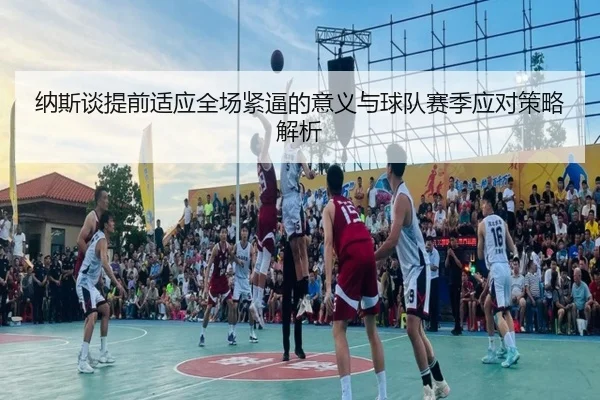 纳斯谈提前适应全场紧逼的意义与球队赛季应对策略解析（KOK）